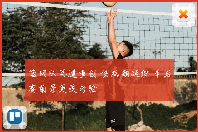 篮网队再遭重创 伤病潮延续 季后赛前景更受考验