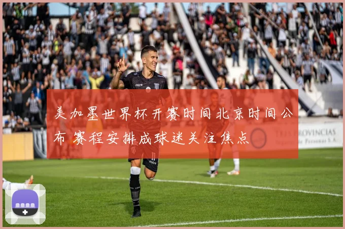 美加墨世界杯开赛时间北京时间公布 赛程安排成球迷关注焦点