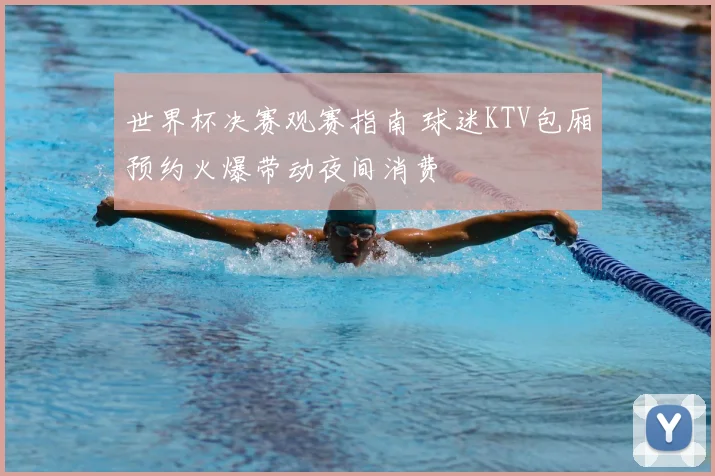 世界杯决赛观赛指南 球迷KTV包厢预约火爆带动夜间消费