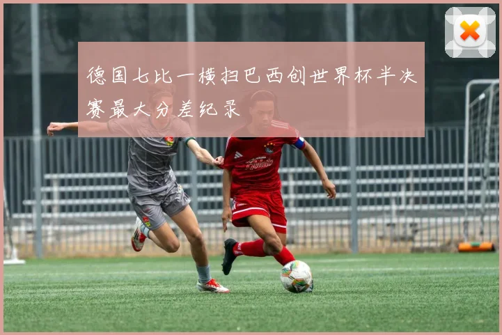 德国七比一横扫巴西创世界杯半决赛最大分差纪录