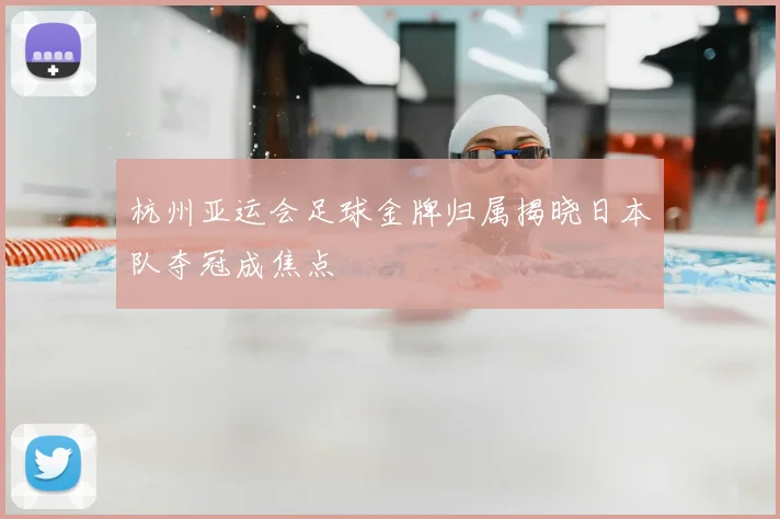 杭州亚运会足球金牌归属揭晓日本队夺冠成焦点