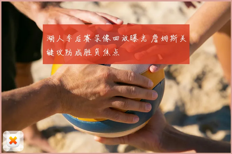 湖人季后赛录像回放曝光 詹姆斯关键攻防成胜负焦点