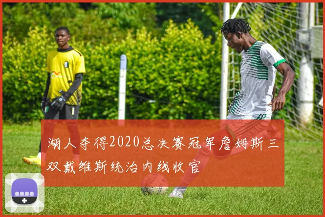 湖人夺得2020总决赛冠军詹姆斯三双戴维斯统治内线收官