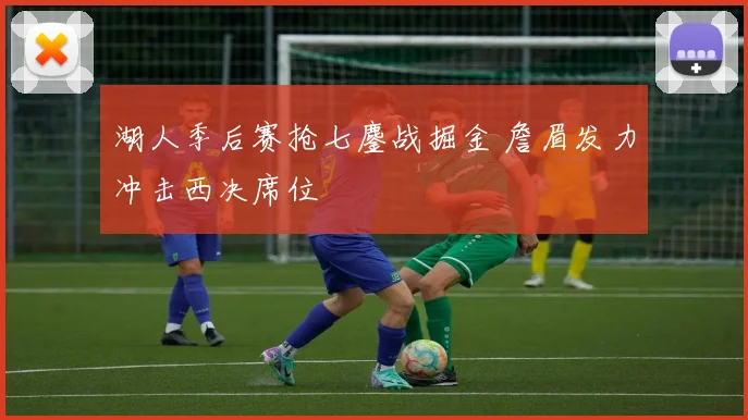 湖人季后赛抢七鏖战掘金 詹眉发力冲击西决席位