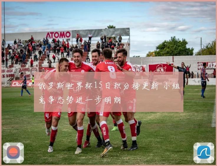 俄罗斯世界杯15日积分榜更新 小组竞争态势进一步明朗