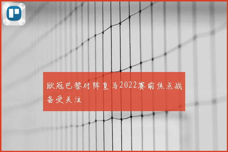 欧冠巴黎对阵皇马2022赛前焦点战备受关注