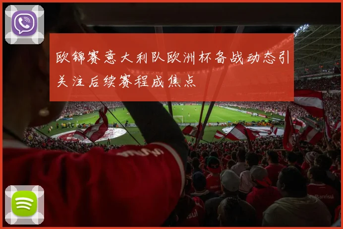欧锦赛意大利队欧洲杯备战动态引关注后续赛程成焦点