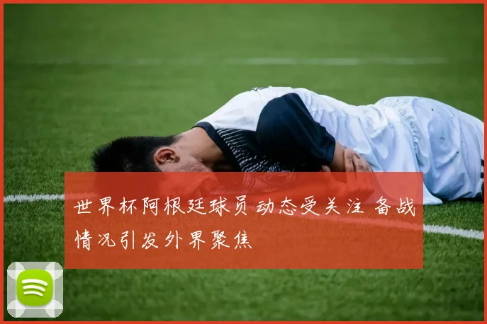 世界杯阿根廷球员动态受关注 备战情况引发外界聚焦