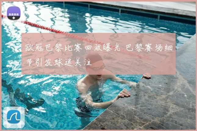 欧冠巴黎比赛回放曝光 巴黎赛场细节引发球迷关注