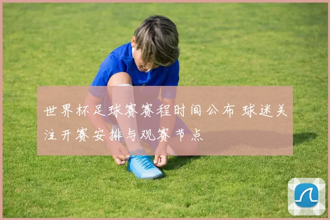世界杯足球赛赛程时间公布 球迷关注开赛安排与观赛节点