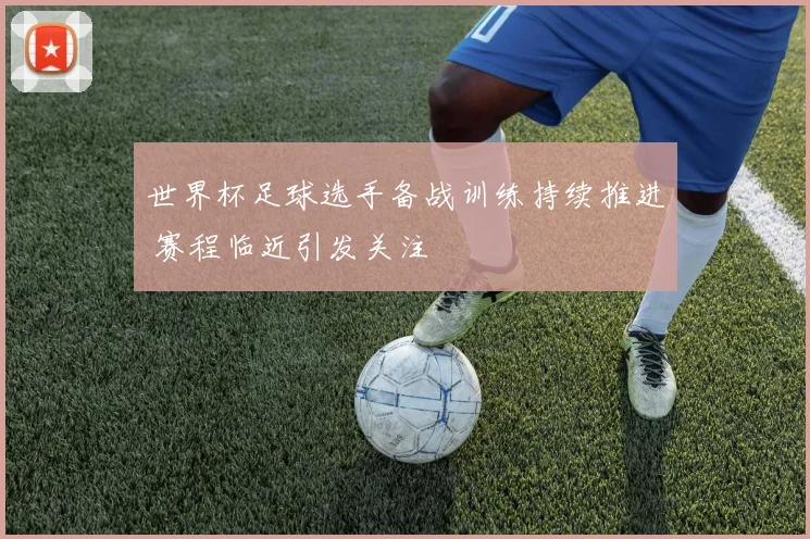 世界杯足球选手备战训练持续推进 赛程临近引发关注
