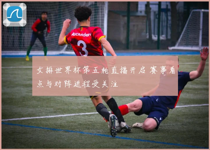 女排世界杯第五轮直播开启 赛事看点与对阵进程受关注
