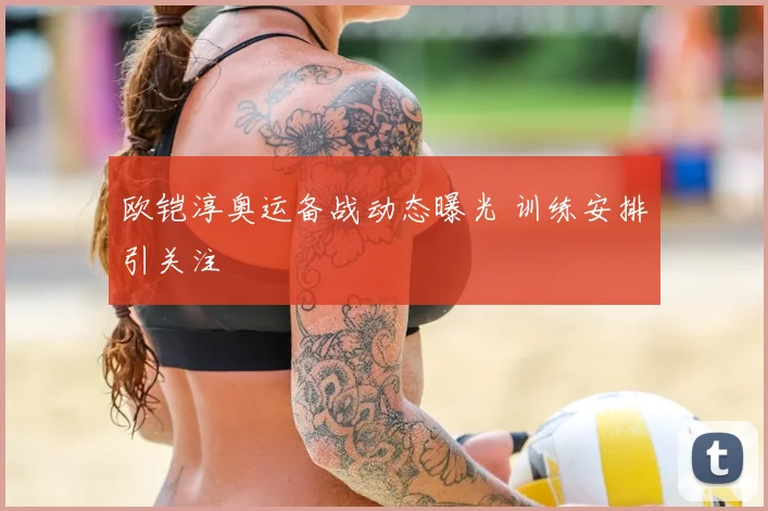 欧铠淳奥运备战动态曝光 训练安排引关注
