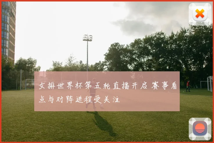 女排世界杯第五轮直播开启 赛事看点与对阵进程受关注