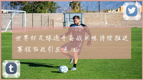 世界杯足球选手备战训练持续推进 赛程临近引发关注