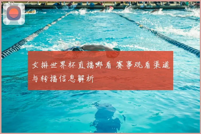 女排世界杯直播哪看 赛事观看渠道与转播信息解析