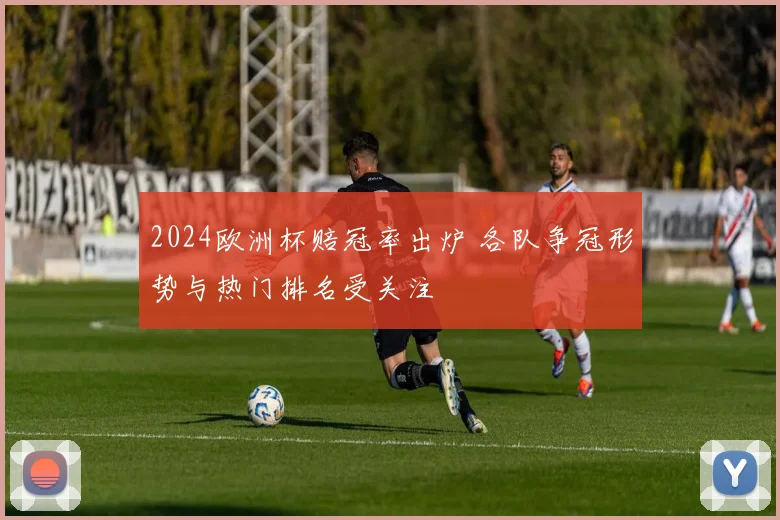 2024欧洲杯赔冠率出炉 各队争冠形势与热门排名受关注