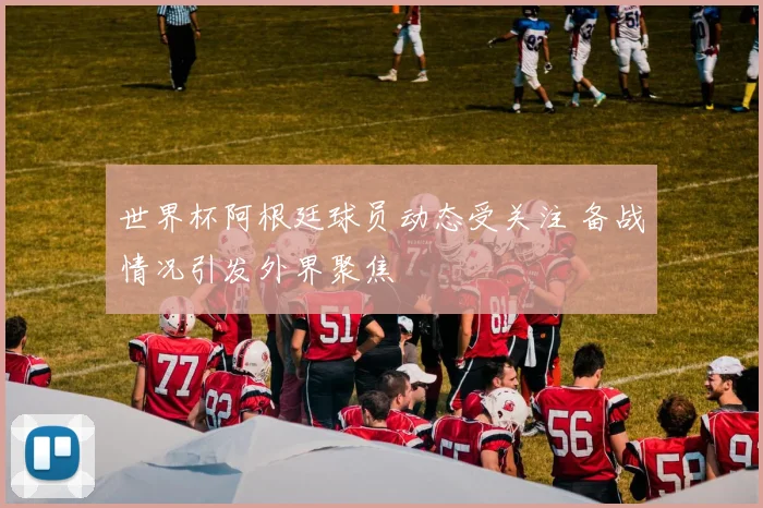 世界杯阿根廷球员动态受关注 备战情况引发外界聚焦