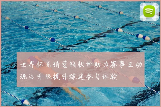 世界杯竞猜营销软件助力赛事互动玩法升级提升球迷参与体验